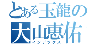 とある玉龍の大山恵佑（インデックス）