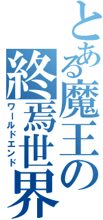 とある魔王の終焉世界（ワールドエンド）