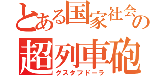 とある国家社会主義の超列車砲（グスタフドーラ）