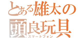 とある雄太の頭良玩具（スマートフォン）