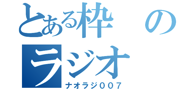 とある枠のラジオ（ナオラジ００７）