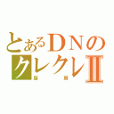 とあるＤＮのクレクレⅡ（厨房）