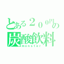 とある２００円の炭酸飲料（ｍｏｎｓｔｅｒ）