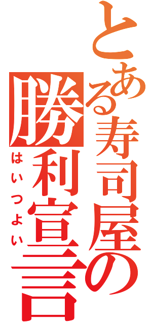 とある寿司屋の勝利宣言（はいつよい）