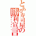 とある寿司屋の勝利宣言（はいつよい）