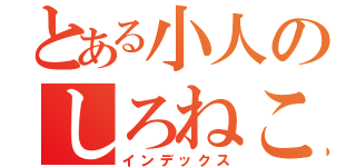 とある小人のしろねこ（インデックス）