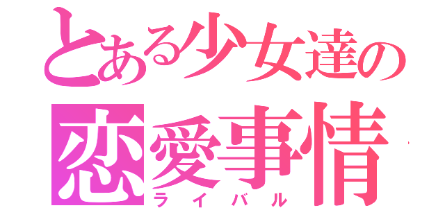 とある少女達の恋愛事情（ライバル）