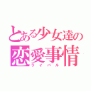 とある少女達の恋愛事情（ライバル）