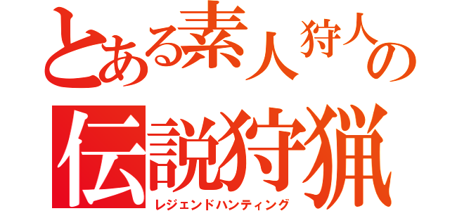 とある素人狩人の伝説狩猟（レジェンドハンティング）