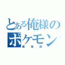 とある俺様のポケモン（最強説）