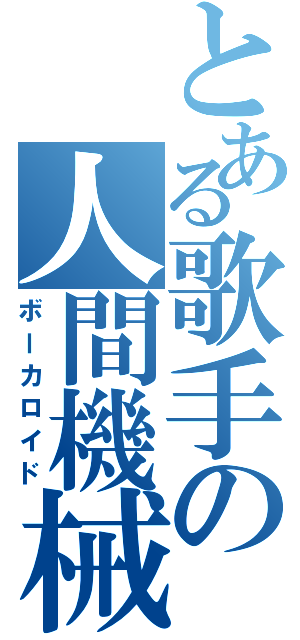 とある歌手の人間機械（ボーカロイド）