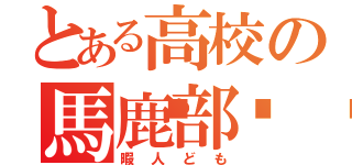 とある高校の馬鹿部