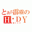 とある霹靂のＨ‧ＤＹ（台論ＣＳＯ）