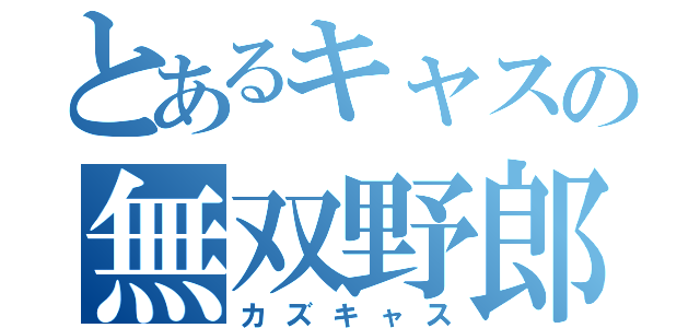 とあるキャスの無双野郎（カズキャス）