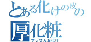 とある化けの皮の厚化粧（すっぴんお化け）