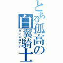 とある孤高の白翼騎士Ⅱ（ガンスロッド）