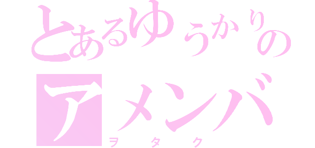 とあるゆうかりんのアメンバー限定記事（ヲタク）