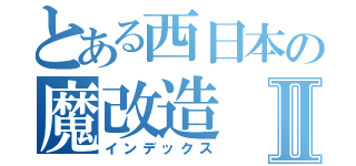 とある西日本の魔改造Ⅱ（インデックス）