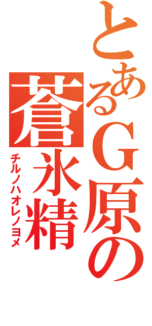 とあるＧ原の蒼氷精（チルノハオレノヨメ）