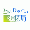 とあるＤライフの３月閉局（ガラガラ閉店ラッシュ）