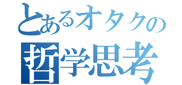 とあるオタクの哲学思考（）