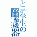 とある学生の音楽機器（ｉ ｐｏｄ）