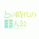 とある時代の主人公（伝説の始まり～ＬＥＯ～）