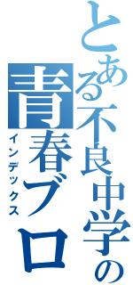 とある不良中学生の青春ブログ（インデックス）