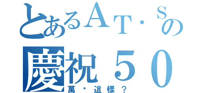 とあるＡＴ．Ｓの慶祝５０００（萬歲這樣？）