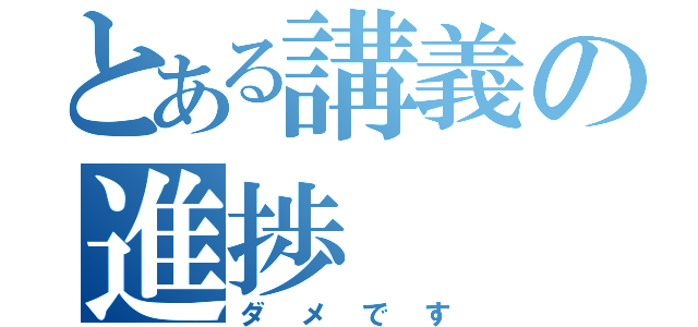 とある講義の進捗（ダメです）