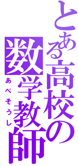 とある高校の数学教師（あべそうし）