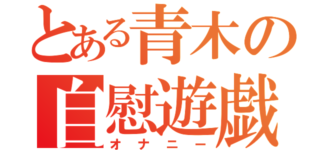 とある青木の自慰遊戯（オナニー）