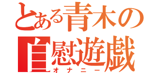 とある青木の自慰遊戯（オナニー）