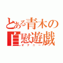 とある青木の自慰遊戯（オナニー）