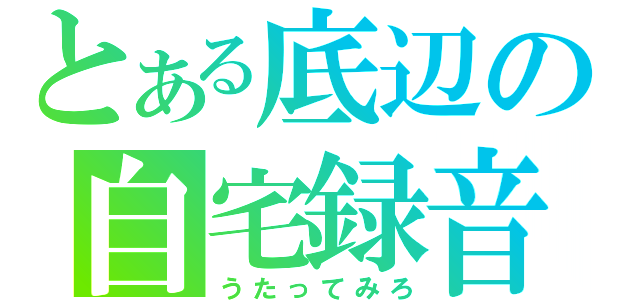 とある底辺の自宅録音（うたってみろ）