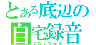 とある底辺の自宅録音（うたってみろ）