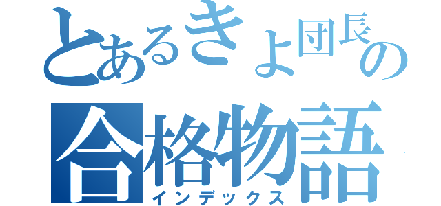 とあるきよ団長の合格物語（インデックス）