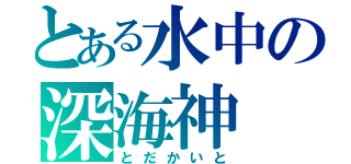 とある水中の深海神（とだかいと）