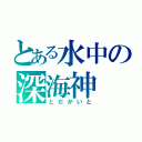 とある水中の深海神（とだかいと）