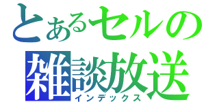 とあるセルの雑談放送（インデックス）