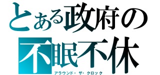 とある政府の不眠不休（アラウンド・ザ・クロック）