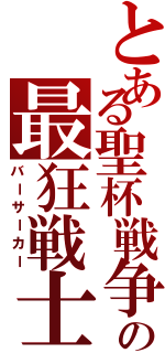 とある聖杯戦争の最狂戦士（バーサーカー）