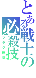 とある戦士の必殺技（フラグ建築）