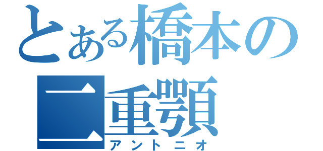 とある橋本の二重顎（アントニオ）