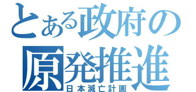 とある政府の原発推進（日本滅亡計画）