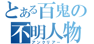 とある百鬼の不明人物（アンクリアー）