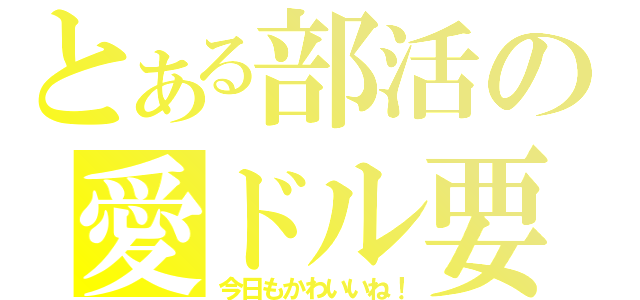 とある部活の愛ドル要因（今日もかわいいね！）