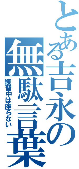 とある吉永の無駄言葉（練習中は座らない）