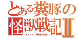 とある糞豚の怪獣戦記Ⅱ（てんぐｖｓ 究極完全体糞豚）