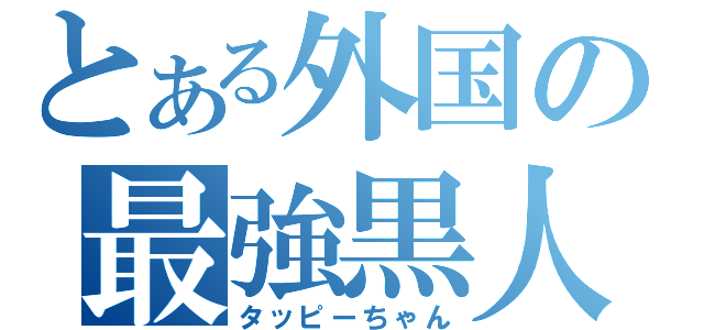 とある外国の最強黒人（タッピーちゃん）